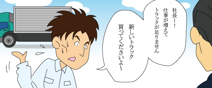 社長ー！仕事が増えてトラックが足りません。新しいトラック買ってくださいよ〜