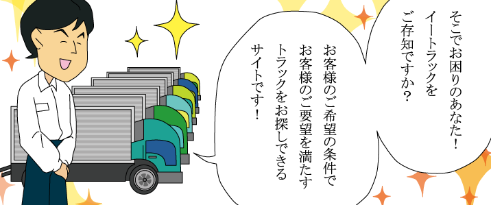 そこでお困りのあなた！イートラックをご存知ですか？お客様のご希望の条件でお客様のご要望を満たすトラックをお探しできるサイトです！