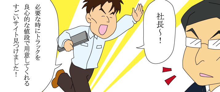 社長〜！必要な時にトラックを良心的な値段で用意してくれるすごいサイト見つけました！