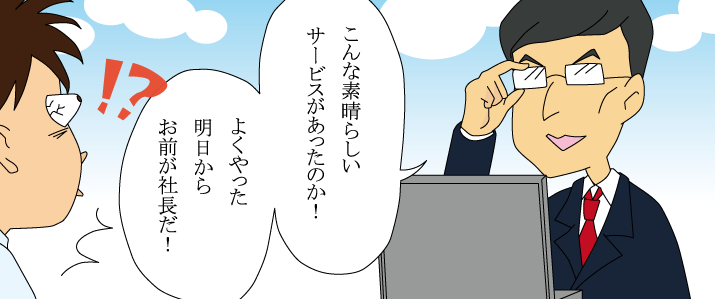 こんな素晴らしいサービスがあったのか！よくやった明日からお前が社長だ！